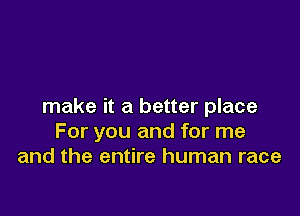 make it a better place

For you and for me
and the entire human race