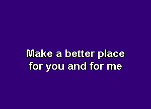 Make a better place

for you and for me