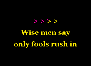 ))

Wise men say

only fools rush in