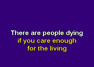 There are people dying

if you care enough
for the living