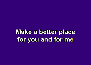 Make a better place

for you and for me