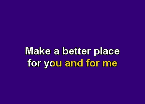 Make a better place

for you and for me