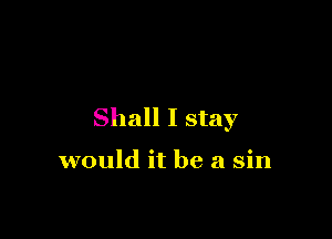 Shall I stay

would it be a sin
