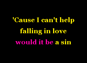 'Cause I can't help

falling in love

would it be a sin