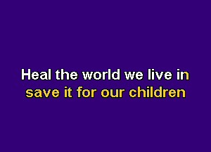 Heal the world we live in

save it for our children