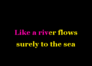 Like a river flows

surely to the sea