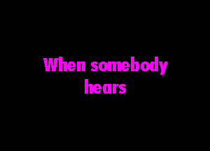 When somebody
hears