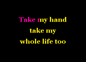 Take my hand

take my

whole life too