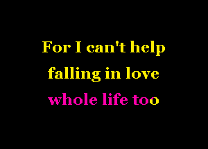 For I can't help

falling in love

whole life too