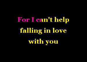 For I can't help

falling in love

with you