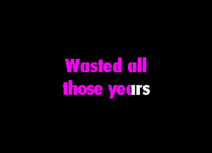 Wasted all

lhose years