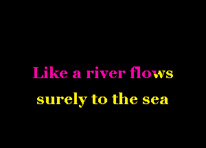 Like a river flows

surely to the sea