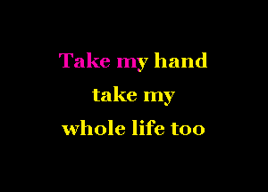 Take my hand

take my

whole life too