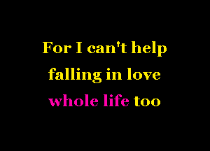 For I can't help

falling in love

whole life too
