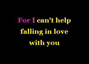 For I can't help

falling in love

with you