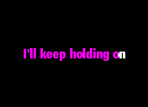 I'll keep holding on