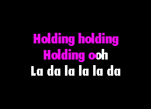 Hoiding heiding

Holding ooh
Lu du la la la du