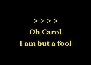 )
Oh Carol

I am but a fool