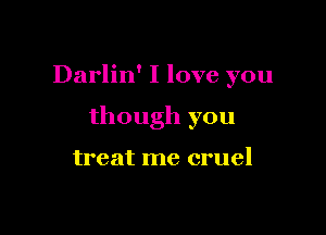 Darlin' I love you

though you

treat me cruel
