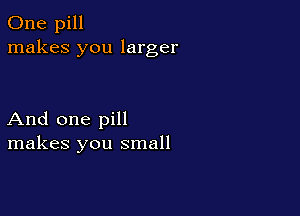 One pill
makes you larger

And one pill
makes you small