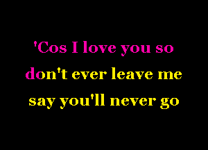 'Cos I love you so

don't ever leave me

say you'll never go