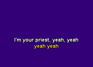 I'm your priest, yeah, yeah
yeah yeah
