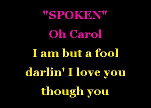 SPOKEN
Oh Carol

I am but a fool

darlin' I love you

though you