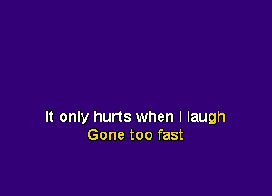 It only hurts when I laugh
Gone too fast