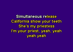 Simultaneous release
California show your teeth

She's my priestess
I'm your priest, yeah, yeah
yeah yeah