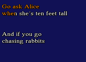 Go ask Alice
When Shes ten feet tall

And if you go
chasing rabbits