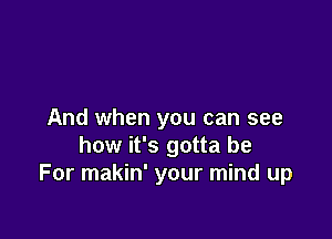 And when you can see

how it's gotta be
For makin' your mind up