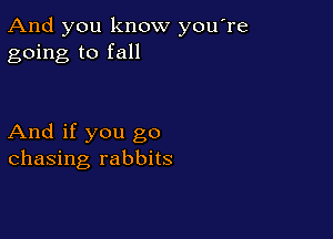 And you know you re
going to fall

And if you go
chasing rabbits