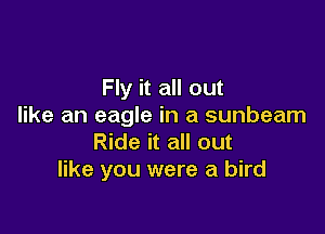 Fly it all out
like an eagle in a sunbeam

Ride it all out
like you were a bird
