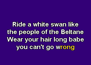 Ride a white swan like
the people of the Beltane
Wear your hair long babe

you can't go wrong