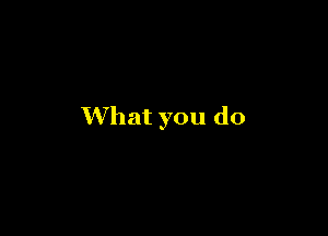 What you do