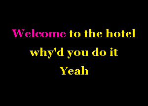 Welcome to the hotel

Why'd you do it

Yeah