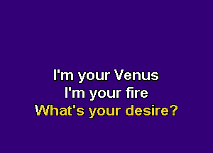 I'm your Venus

I'm your fire
What's your desire?