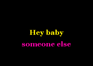 Hey baby

someone else