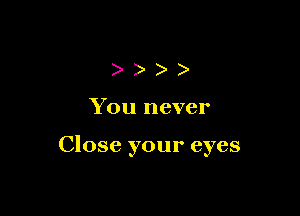 ))))

You never

Close your eyes