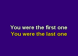 You were the first one

You were the last one