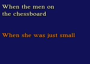 TWhen the men on
the chessboard

XVhen she was just small