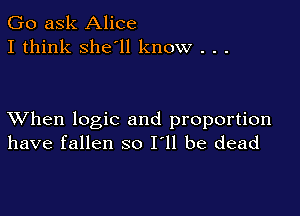 Go ask Alice
I think she'll know . . .

XVhen logic and proportion
have fallen so I'll be dead
