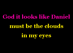 God it looks like Daniel
must be the clouds

in my eyes