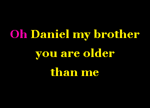 Oh Daniel my brother

you are older

than me