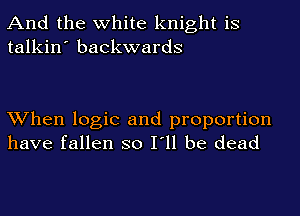 And the white knight is
talkin' backwards

When logic and proportion
have fallen so I'll be dead