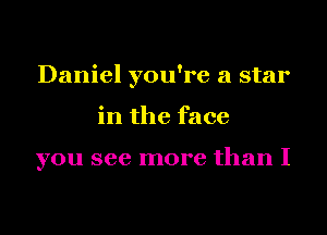 Daniel you're a star

in the face

you see more than I