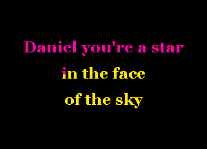 Daniel you're a star

in the face

of the sky