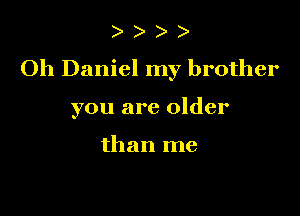 )

Oh Daniel my brother

you are older

than me