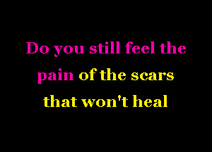 Do you still feel the

pain of the scars

that won't heal