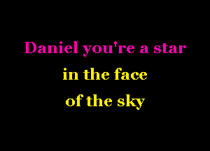 Daniel you're a star

in the face

of the sky
